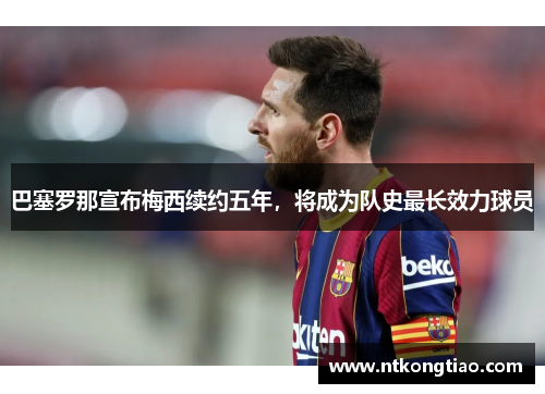 巴塞罗那宣布梅西续约五年，将成为队史最长效力球员