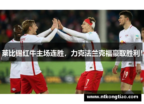莱比锡红牛主场连胜，力克法兰克福豪取胜利！