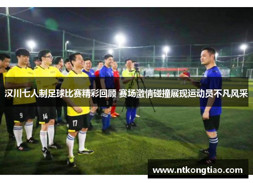 汉川七人制足球比赛精彩回顾 赛场激情碰撞展现运动员不凡风采