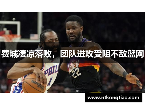 费城凄凉落败，团队进攻受阻不敌篮网