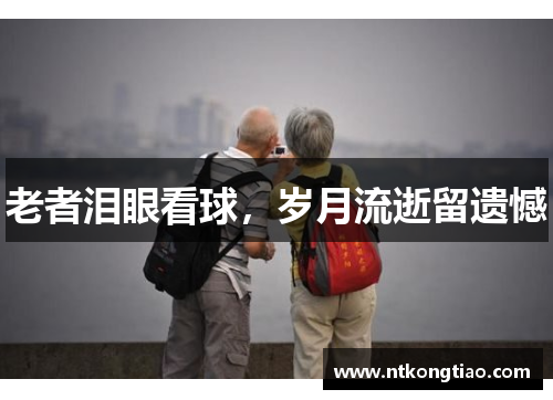 老者泪眼看球，岁月流逝留遗憾