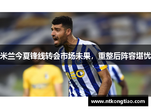 米兰今夏锋线转会市场未果，重整后阵容堪忧
