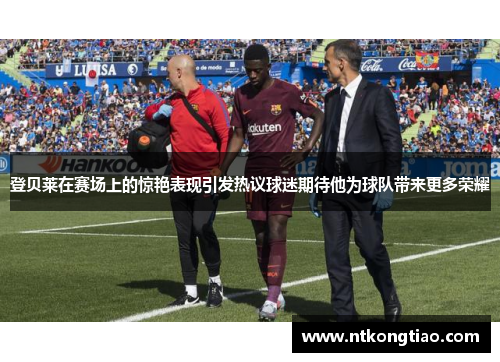 登贝莱在赛场上的惊艳表现引发热议球迷期待他为球队带来更多荣耀