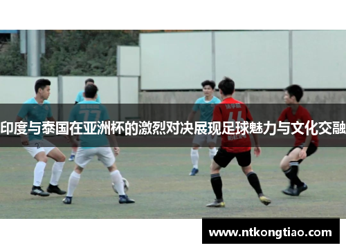 印度与泰国在亚洲杯的激烈对决展现足球魅力与文化交融