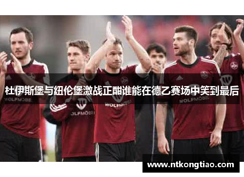 杜伊斯堡与纽伦堡激战正酣谁能在德乙赛场中笑到最后