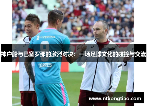 神户船与巴塞罗那的激烈对决：一场足球文化的碰撞与交流