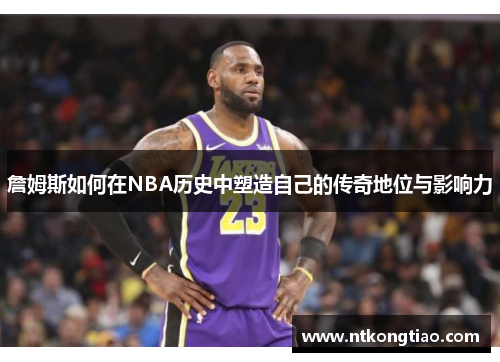 詹姆斯如何在NBA历史中塑造自己的传奇地位与影响力