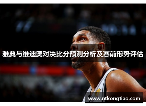 雅典与维迪奥对决比分预测分析及赛前形势评估